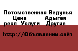 Потомственная Ведунья › Цена ­ 600 - Адыгея респ. Услуги » Другие   